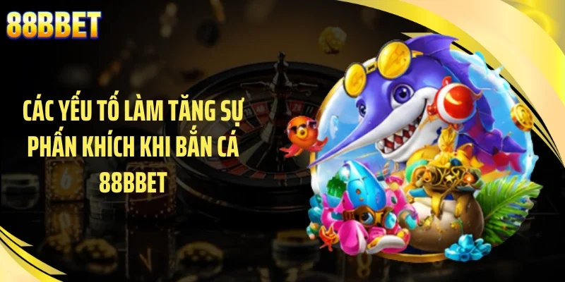 Các yếu tố làm tăng sự phấn khích khi bắn cá 88BBET
