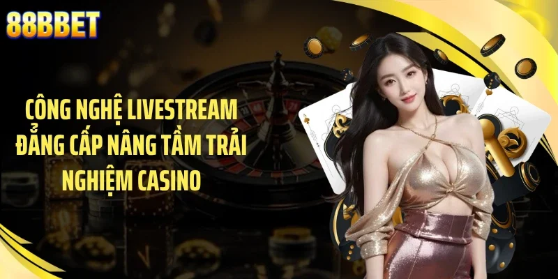 Công nghệ livestream đẳng cấp nâng tầm trải nghiệm casino