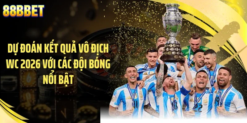 Dự đoán kết quả vô địch WC 2026 với các đội bóng nổi bật