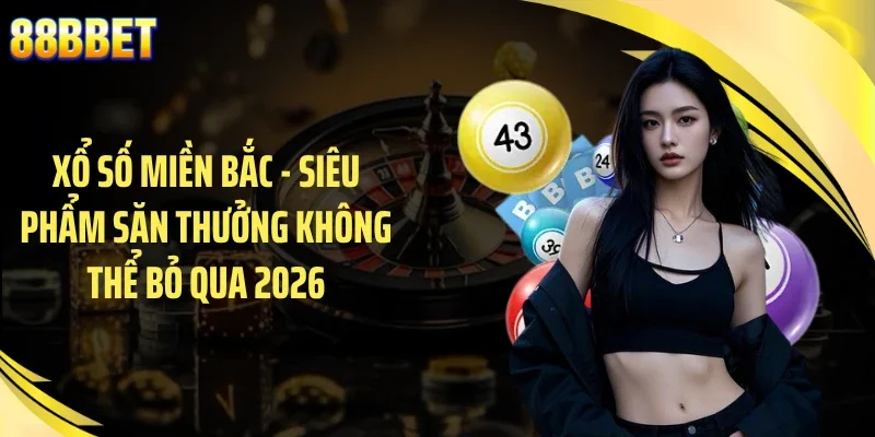 Xổ Số Miền Bắc - Siêu Phẩm Săn Thưởng Không Thể Bỏ Qua 2026